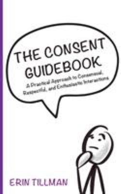 Consent guidebook : a practical approach to consensual, respectful, and enthusiastic ... interactions