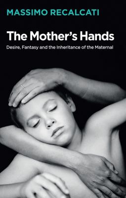 The mother's hands : desire, fantasy, and the inheritance of the maternal