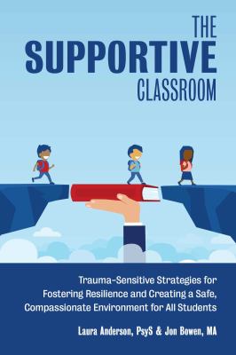 The supportive classroom : trauma-sensitive strategies for fostering resilience and creating a safe, compassionate environment for all students
