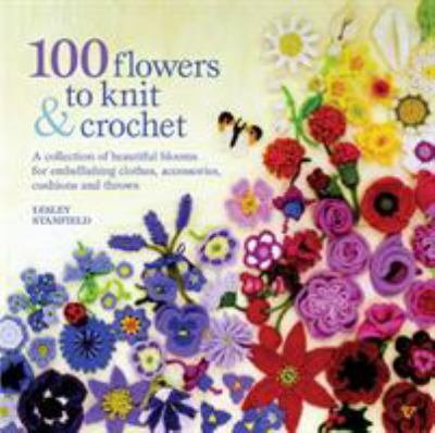 100 flowers to knit & crochet : a collection of beautiful blooms for embellishing clothes, accessories, cushions and throws