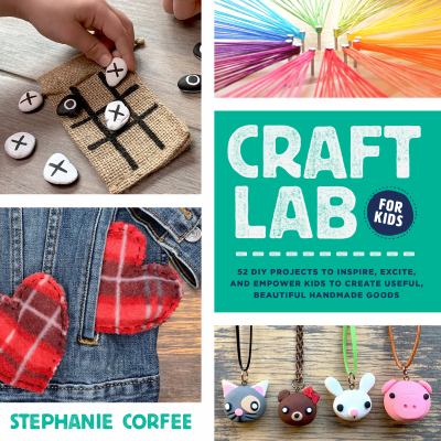 Craft lab for kids : 52 DIY projects to inspire, excite, and enpower kids to create useful, beautiful handmade goods