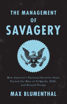 The management of savagery : how America's national security state fueled the rise of Al Qaeda, ISIS, and Donald Trump