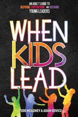 When kids lead : an adult's  guide to inspiring, empowering, and growing young leaders