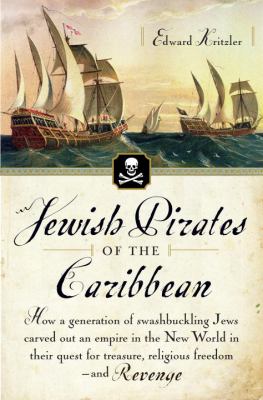 Jewish pirates of the Caribbean : how a generation of swashbuckling Jews carved out an empire in the New World in their quest for treasure, religious freedom--and revenge