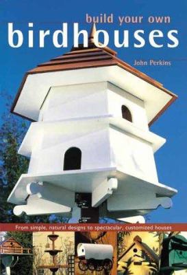 Build your own birdhouses : from simple, natural designs to spectacular, customized houses and feeders