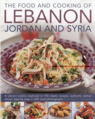 The food and cooking of Lebanon, Jordan and Syria : a vibrant cuisine explored in 150 classic recipes, authentic dishes shown step by step in 600 vivid photographs