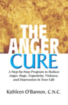 The anger cure : a step-by-step program to reduce anger, rage, negativity, violence, and depression in your life