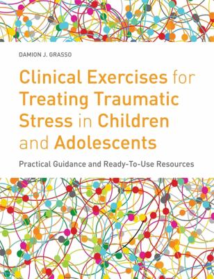 Clinical exercises for treating traumatic stress in children and adolescents : practical guidance and ready-to-use resources