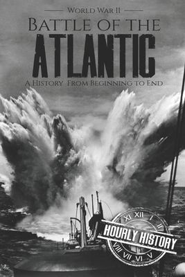 Battle of the Atlantic : a history from beginning to end