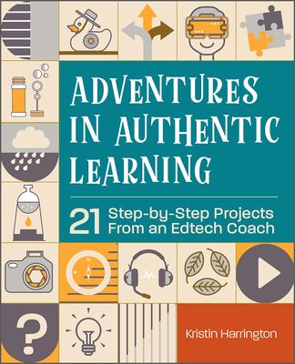 Adventures in authentic learning : 21 step-by-step projects from an edtech coach