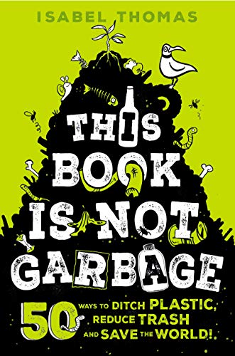 This book is not garbage : 50 ways to ditch plastic, reduce trash, and save the world!