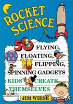 Rocket science : 50 flying, floating, flipping, spinning gadgets kids create themselves