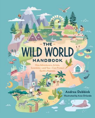 The wild world handbook : how adventurers, artists, scientists-and you-can protect earth's habitats