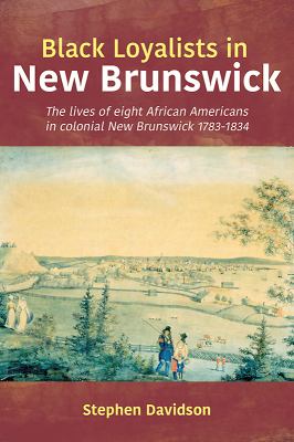 Black Loyalists in New Brunswick : the lives of eight African Americans in colonial New Brunswick 1783-1834