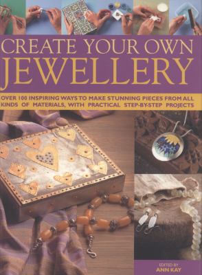 Create your own jewellery : over 100 inspiring ways to make stunning pieces from all kinds of materials, with practical step-by-step projects