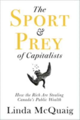 The sport & prey of capitalists : how the rich are stealing Canada's public wealth