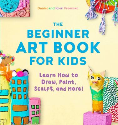 The beginner art book for kids : learn how to draw, paint, sculpt, and more!