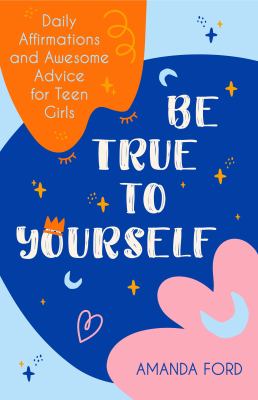 Be true to yourself : daily affirmations and awesome advice for teenage girls