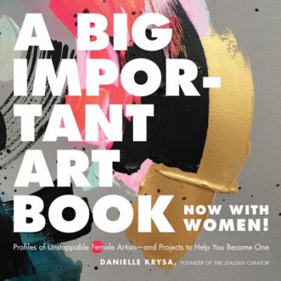 A big important art book (now with women) : profiles of unstoppable female artists--and projects to help you become one