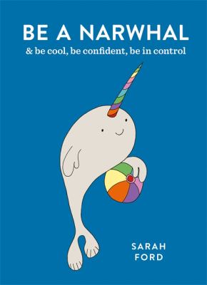 Be a narwhal : & be cool, be confident, be in control