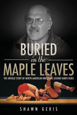 Buried in the maple leaves : the untold story of North American wrestling legend Harry Geris