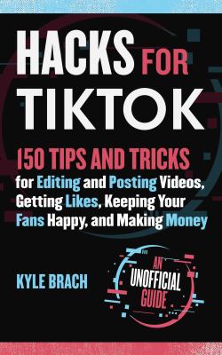 Hacks for TikTok : 150 tips and tricks for editing and posting videos, getting likes, keeping your fans happy, and making money