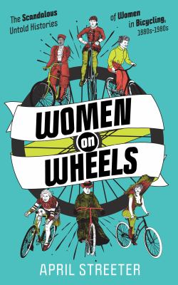 Women on wheels : the scandalous untold histories of women in bicycling from the 1880s to the 1980s