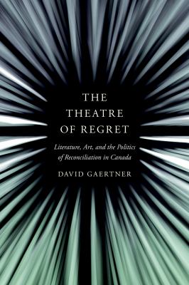 The theatre of regret : literature, art, and the politics of reconciliation in Canada