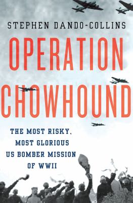 Operation Chowhound : the most risky, most glorious US bomber mission of WWII