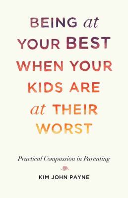 Being at your best when your kids are at their worst : practical compassion in parenting