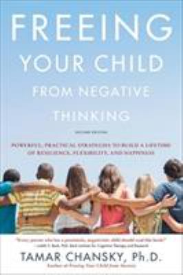 Freeing your child from negative thinking : powerful, practical strategies to build a lifetime of resilience, flexibility, and happiness