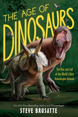 The age of dinosaurs : the rise and fall of the world's most remarkable animals