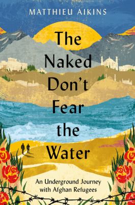 The naked don't fear the water : an underground journey with Afghan refugees