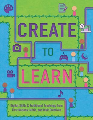 Create to learn : digital skills & traditional teachings from First Nations, Métis and Inuit creatives : by Michael Furdyk and Alison Tedford.