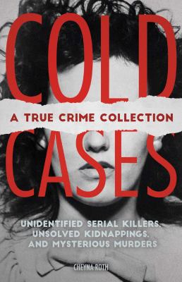 Cold cases : a true crime collection : unidentified serial killers, unsolved kidnappings, and mysterious murders.