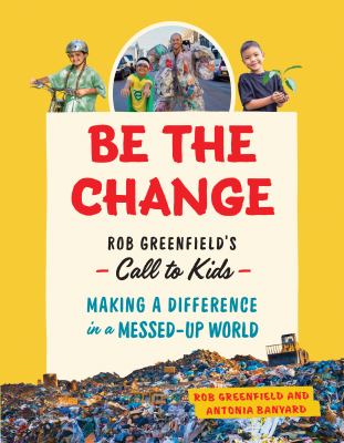 Be the change : Rob Greenfield's call to kids : making a difference in a messed-up world