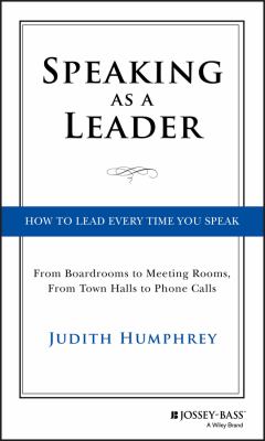 Speaking as a leader : how to lead every time you speak : from boardrooms to meeting rooms, from town halls to phone calls