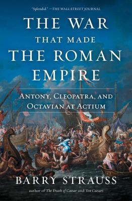 The war that made the Roman Empire : Antony, Cleopatra, and Octavian at Actium