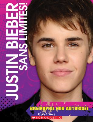 Justin Bieber, sans limites! : biographie non autorisée