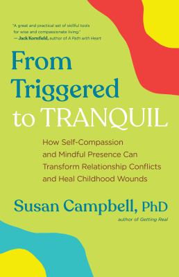 From triggered to tranquil : how self-compassion and mindful presence can transform relationship conflicts and heal childhood wounds