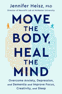 Move the body, heal the mind : overcome anxiety, depression, and dementia and improve focus, creativity, and sleep