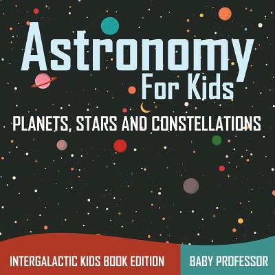 Astronomy for kids : planets, stars and constellations