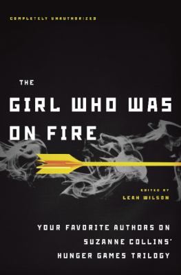 The girl who was on fire : your favorite authors on Suzanne Collins' Hunger games trilogy