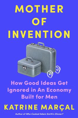 Mother of invention : how good ideas get ignored in an economy built for men