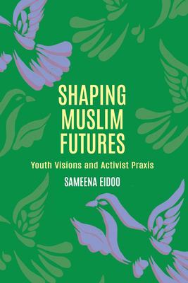 Shaping Muslim futures : youth visions and activist praxis