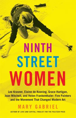 Ninth street women : Lee Krasner, Elaine de Kooning, Grace Hartigan, Joan Mitchell, and Helen Frankenthaler : five painters and the movement that changed modern art