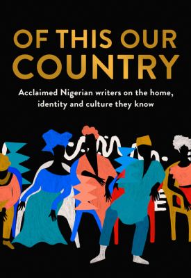 Of this our country : acclaimed Nigerian writers on the home, identity and culture they know.