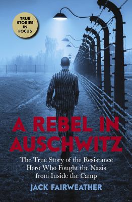 A rebel in Auschwitz : the true story of the resistance hero who fought the Nazis from inside the camp