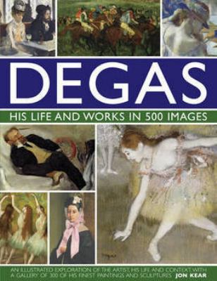 Degas : his life and works in 500 images : an illustrated exploration of the artist, his life and context with a gallery of 300 of his finest paintings and sculptures