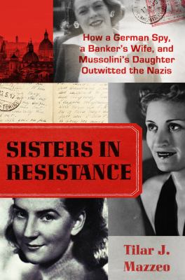 Sisters in resistance : how a German spy, a banker's wife, and Mussolini's daughter outwitted the Nazis
